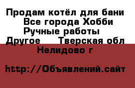 Продам котёл для бани  - Все города Хобби. Ручные работы » Другое   . Тверская обл.,Нелидово г.